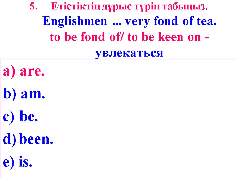 Етістіктің дұрыс түрін табыңыз. Englishmen ... very fond of tea. to be fond of/